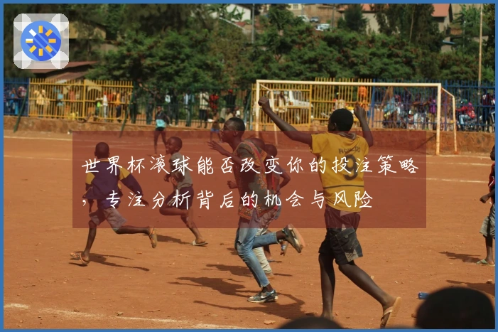 世界杯滚球能否改变你的投注策略，专注分析背后的机会与风险