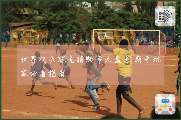 世界杯买球竞猜赔率大盘点 新手玩家必看指南